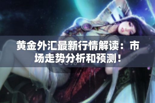 黄金外汇最新行情解读：市场走势分析和预测！