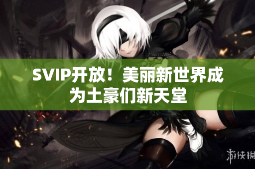SVIP开放！美丽新世界成为土豪们新天堂