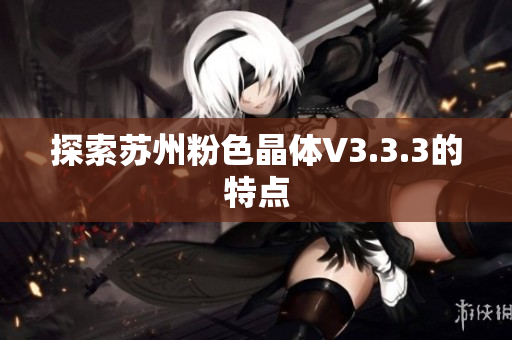 探索苏州粉色晶体V3.3.3的特点