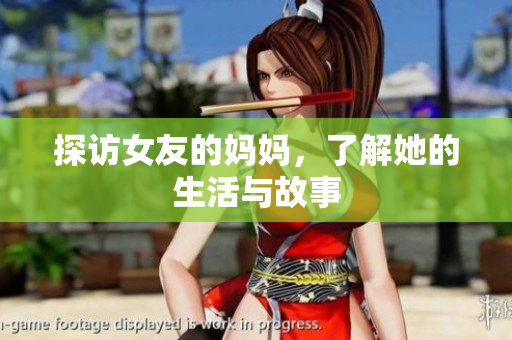 探访女友的妈妈，了解她的生活与故事