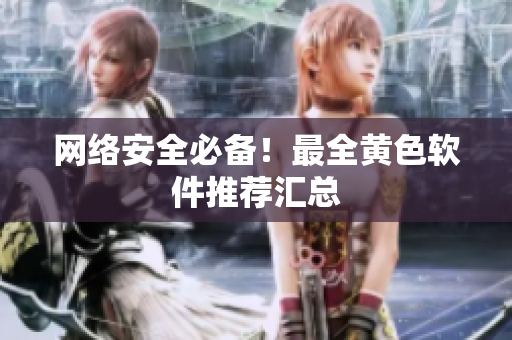 网络安全必备！最全黄色软件推荐汇总