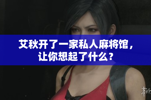 艾秋开了一家私人麻将馆，让你想起了什么？