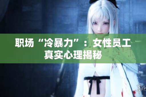 职场“冷暴力”：女性员工真实心理揭秘
