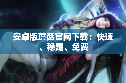 安卓版蘑菇官网下载：快速、稳定、免费