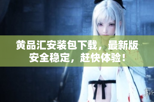 黄品汇安装包下载，最新版安全稳定，赶快体验！