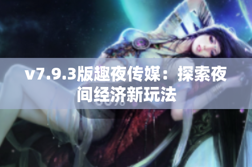 v7.9.3版趣夜传媒：探索夜间经济新玩法