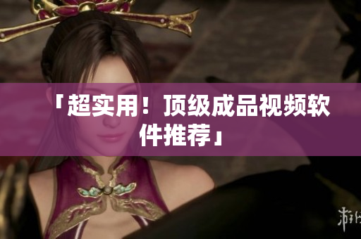 「超实用！顶级成品视频软件推荐」