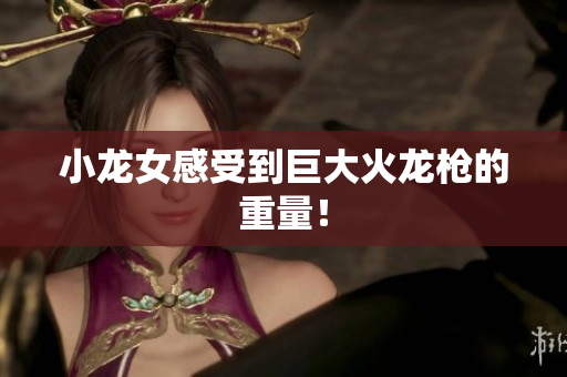 小龙女感受到巨大火龙枪的重量！