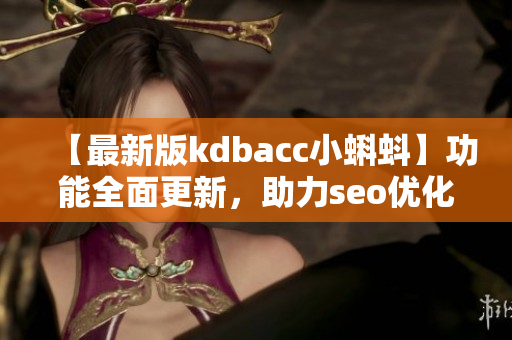 【最新版kdbacc小蝌蚪】功能全面更新，助力seo优化