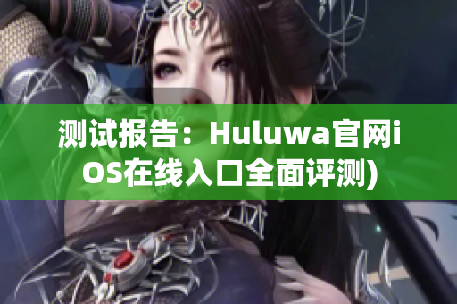 测试报告：Huluwa官网iOS在线入口全面评测)