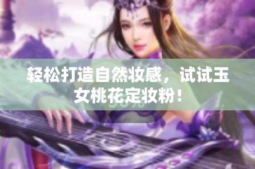 轻松打造自然妆感，试试玉女桃花定妆粉！