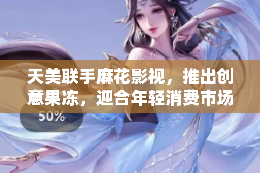 天美联手麻花影视，推出创意果冻，迎合年轻消费市场