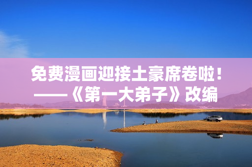 免费漫画迎接土豪席卷啦！——《第一大弟子》改编