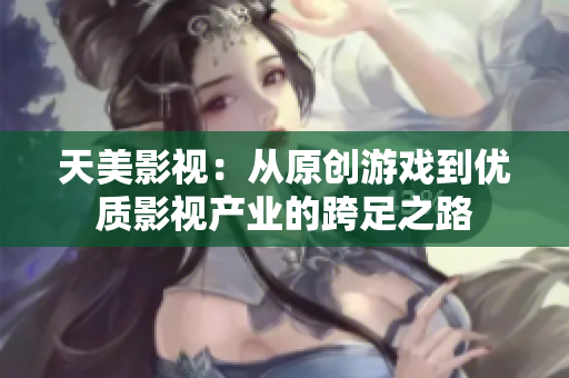 天美影视：从原创游戏到优质影视产业的跨足之路