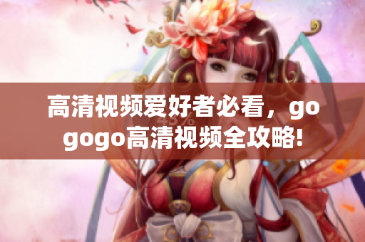 高清视频爱好者必看，gogogo高清视频全攻略!
