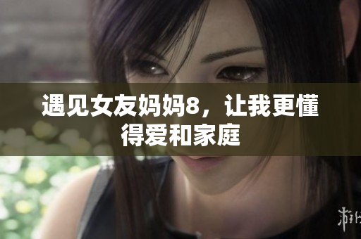 遇见女友妈妈8，让我更懂得爱和家庭