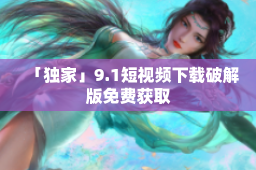 「独家」9.1短视频下载破解版免费获取