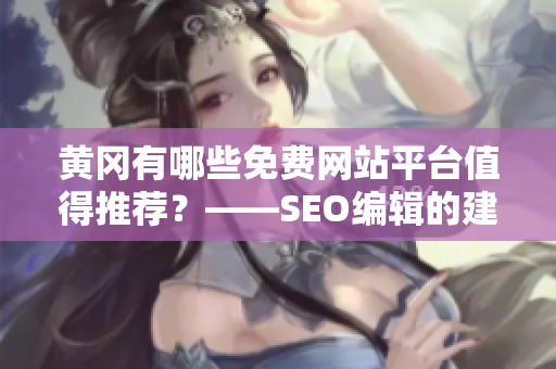 黄冈有哪些免费网站平台值得推荐？——SEO编辑的建议