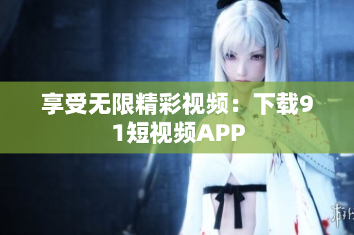 享受无限精彩视频：下载9.1短视频APP
