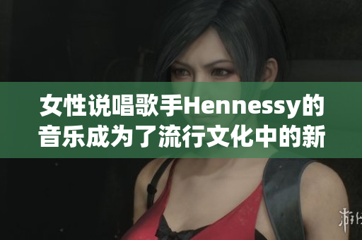 女性说唱歌手Hennessy的音乐成为了流行文化中的新现象