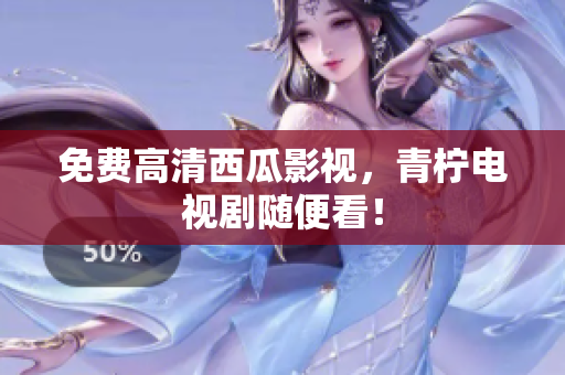 免费高清西瓜影视，青柠电视剧随便看！