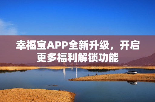 幸福宝APP全新升级，开启更多福利解锁功能