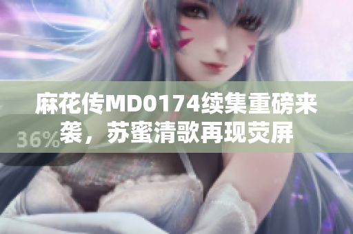 麻花传MD0174续集重磅来袭，苏蜜清歌再现荧屏
