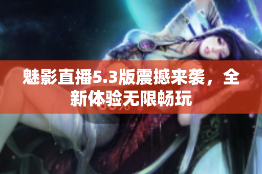 魅影直播5.3版震撼来袭，全新体验无限畅玩