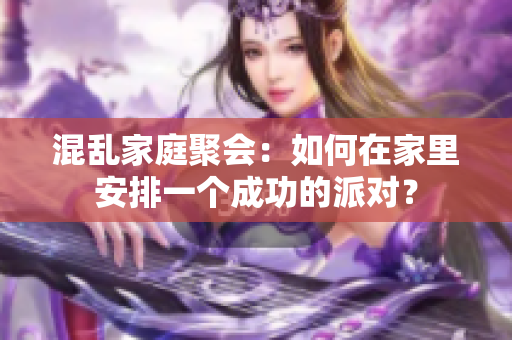 混乱家庭聚会：如何在家里安排一个成功的派对？