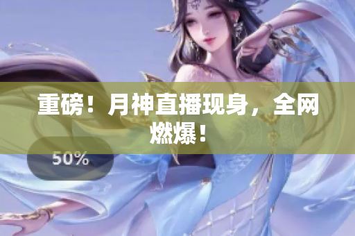 重磅！月神直播现身，全网燃爆！