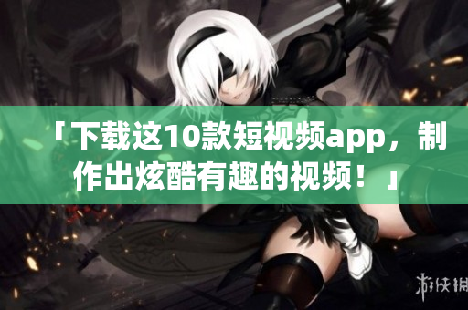 「下载这10款短视频app，制作出炫酷有趣的视频！」