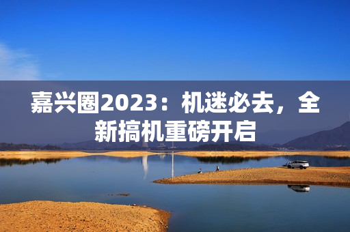 嘉兴圈2023：机迷必去，全新搞机重磅开启