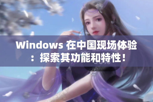 Windows 在中国现场体验：探索其功能和特性！