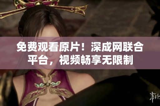 免费观看原片！深成网联合平台，视频畅享无限制