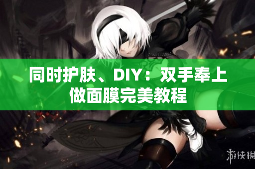 同时护肤、DIY：双手奉上做面膜完美教程
