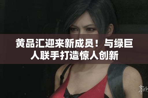 黄品汇迎来新成员！与绿巨人联手打造惊人创新