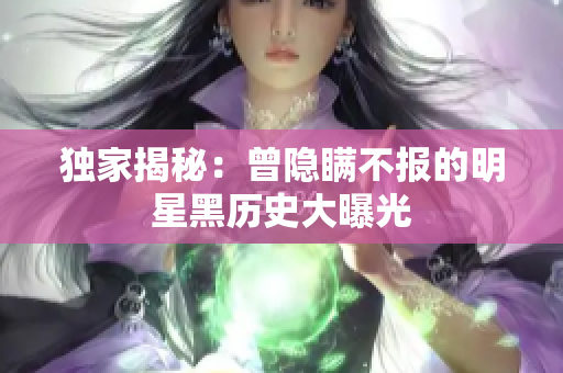 独家揭秘：曾隐瞒不报的明星黑历史大曝光