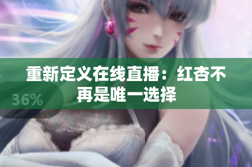 重新定义在线直播：红杏不再是唯一选择
