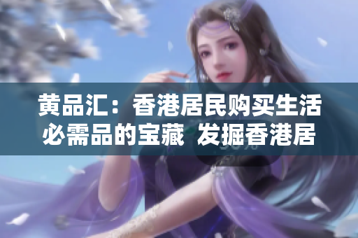 黄品汇：香港居民购买生活必需品的宝藏  发掘香港居民必需品购买秘密