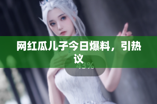 网红瓜儿子今日爆料，引热议