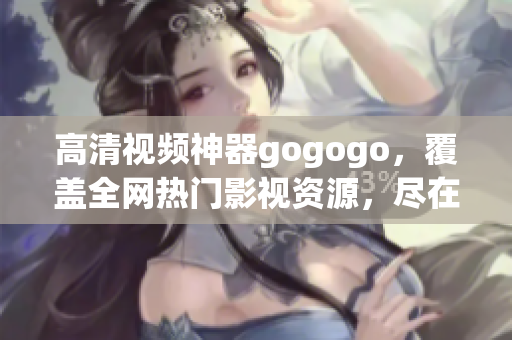 高清视频神器gogogo，覆盖全网热门影视资源，尽在大全！