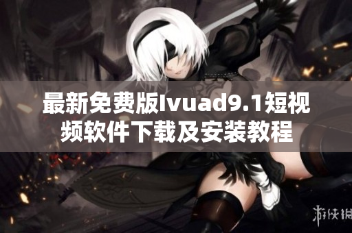 最新免费版Ivuad9.1短视频软件下载及安装教程