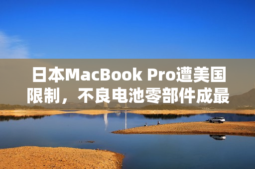 日本MacBook Pro遭美国限制，不良电池零部件成最大隐患