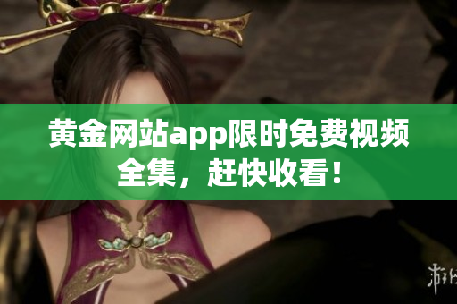 黄金网站app限时免费视频全集，赶快收看！