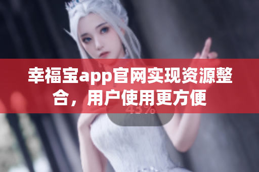 幸福宝app官网实现资源整合，用户使用更方便