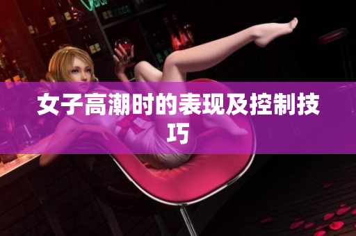 女子高潮时的表现及控制技巧
