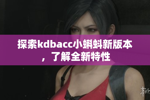 探索kdbacc小蝌蚪新版本，了解全新特性