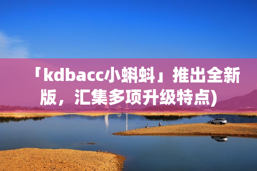 「kdbacc小蝌蚪」推出全新版，汇集多项升级特点)