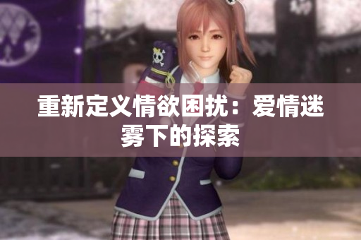 重新定义情欲困扰：爱情迷雾下的探索