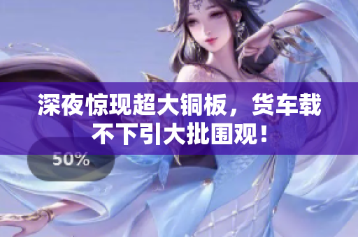 深夜惊现超大铜板，货车载不下引大批围观！